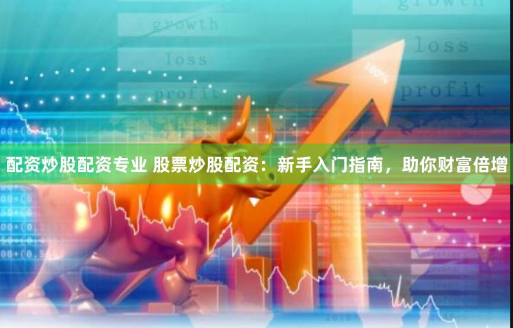 配资炒股配资专业 股票炒股配资：新手入门指南，助你财富倍增