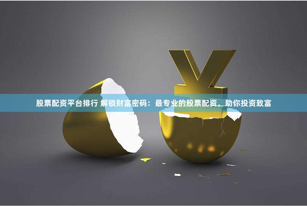 股票配资平台排行 解锁财富密码：最专业的股票配资，助你投资致富