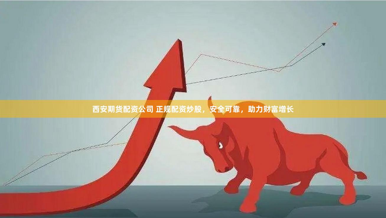 西安期货配资公司 正规配资炒股，安全可靠，助力财富增长