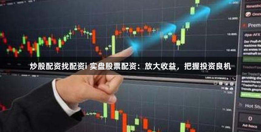 炒股配资找配资i 实盘股票配资：放大收益，把握投资良机