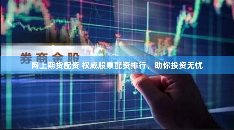网上期货配资 权威股票配资排行，助你投资无忧