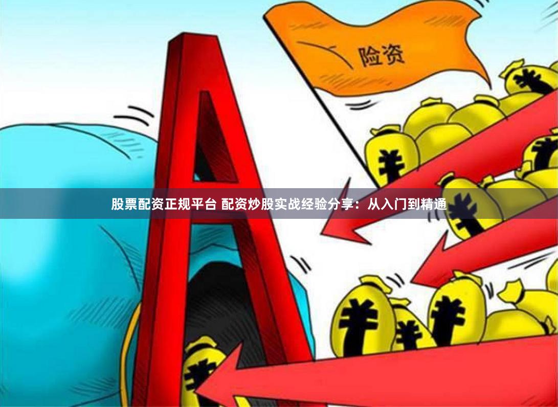 股票配资正规平台 配资炒股实战经验分享：从入门到精通