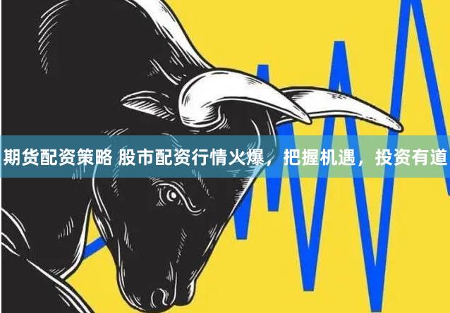 期货配资策略 股市配资行情火爆，把握机遇，投资有道
