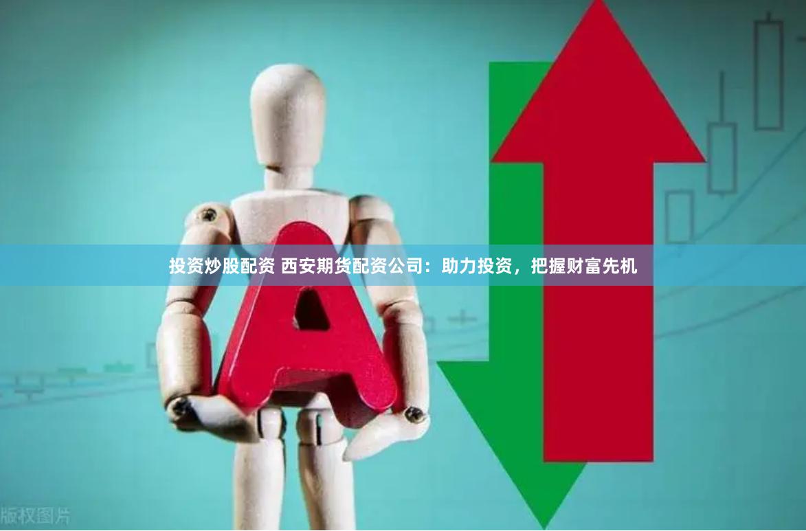 投资炒股配资 西安期货配资公司：助力投资，把握财富先机