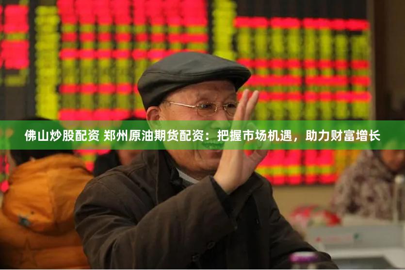 佛山炒股配资 郑州原油期货配资：把握市场机遇，助力财富增长