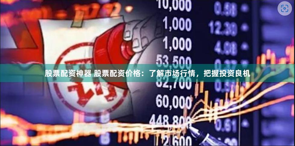 股票配资神器 股票配资价格：了解市场行情，把握投资良机
